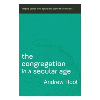 Congregation in a Secular Age – Keeping Sacred Time against the Speed of Modern Life - Root, And