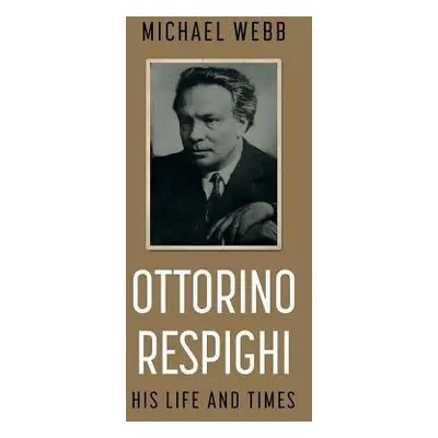 Ottorino Respighi: His Life and Times - Webb, Michael