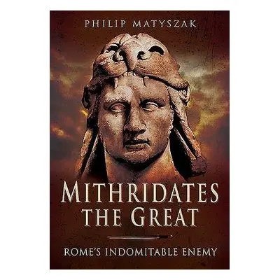 Mithridates the Great: Rome's Indomitable Enemy - Matyszak, Philip