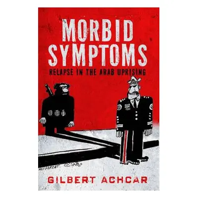 Morbid Symptoms: Relapse in the Arab Uprising - Achcar, Gilbert