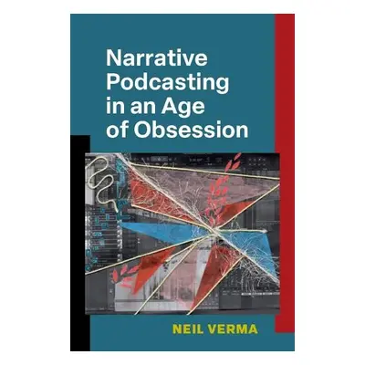 Narrative Podcasting in an Age of Obsession - Verma, Neil Kanwar Harish