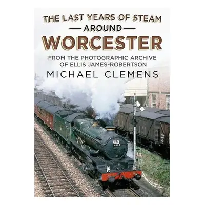 Last Years of Steam Around Worcester - Clemens, Michael