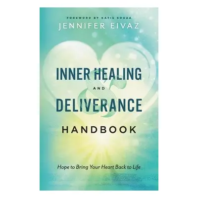 Inner Healing and Deliverance Handbook – Hope to Bring Your Heart Back to Life - Eivaz, Jennifer