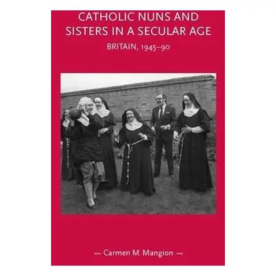 Catholic Nuns and Sisters in a Secular Age - Mangion, Carmen M.