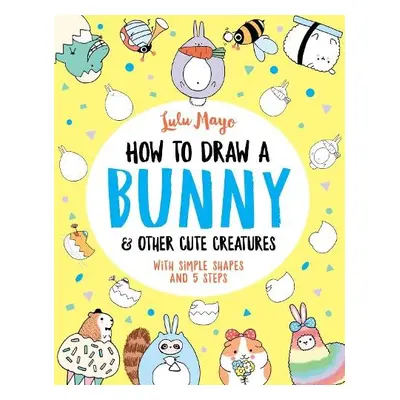 How to Draw a Bunny and other Cute Creatures - Mayo, Lulu