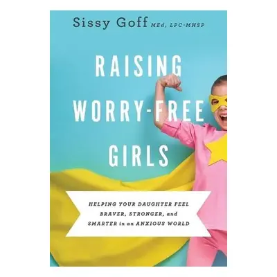 Raising Worry–Free Girls – Helping Your Daughter Feel Braver, Stronger, and Smarter in an Anxiou