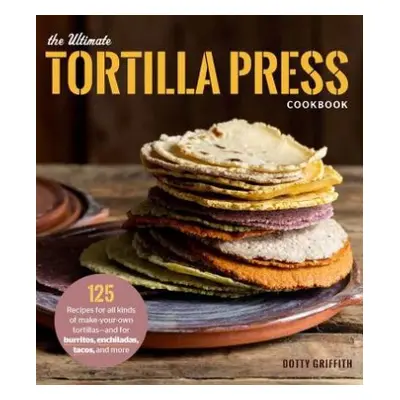 Ultimate Tortilla Press Cookbook - Griffith, Dotty