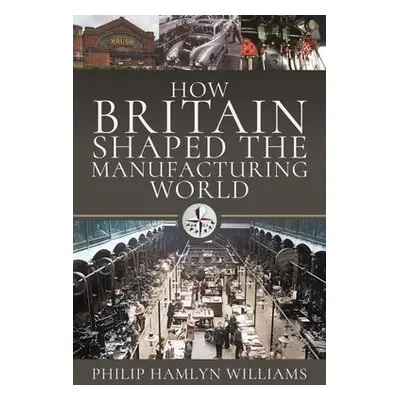 How Britain Shaped the Manufacturing World - Williams, Philip Hamlyn