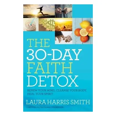 30–Day Faith Detox – Renew Your Mind, Cleanse Your Body, Heal Your Spirit - Smith, Laura Harris