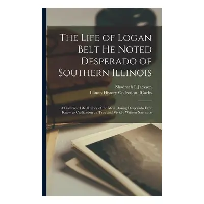 Life of Logan Belt He Noted Desperado of Southern Illinois - Jackson, Shadrach L