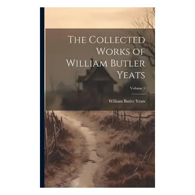 Collected Works of William Butler Yeats; Volume 5 - Yeats, William Butler