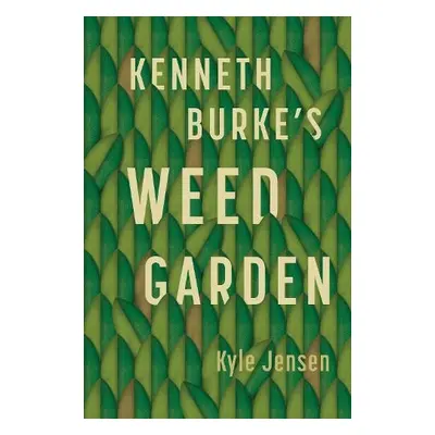 Kenneth Burke’s Weed Garden - Jensen, Kyle (Professor of English, Arizona State Univeristy)