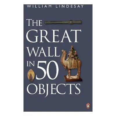 Great Wall in 50 Objects - Lindesay, William