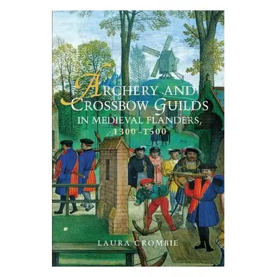 Archery and Crossbow Guilds in Medieval Flanders, 1300-1500 - Crombie, Laura