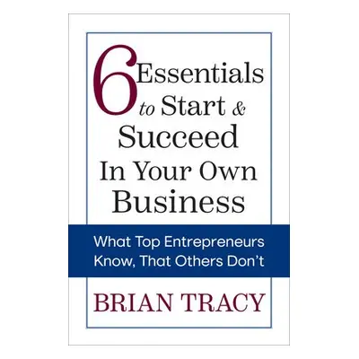 6 Essentials to Start a Succeed in Your Own Business - Tracy, Brian