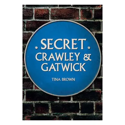 Secret Crawley and Gatwick - Brown, Tina