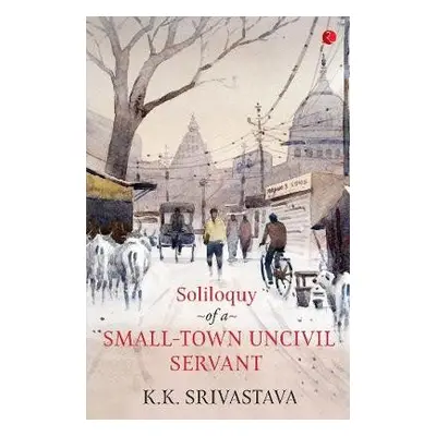 Soliloquy of a Small-town Uncivil Servant - Srivastava, K.K.