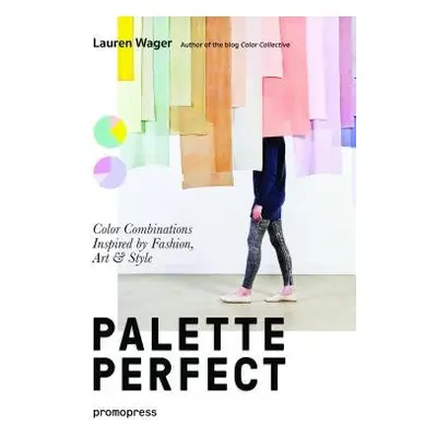 Palette Perfect: Color Combinations Inspired by Fashion, Art and Style - Wager, Lauren