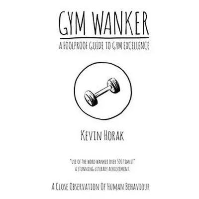 Gym Wanker a Foolproof Guide to Gym Excellence - Horak, Kevin