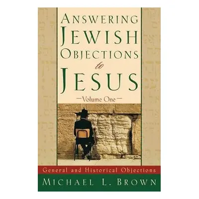 Answering Jewish Objections to Jesus – General and Historical Objections - Brown, Michael L.