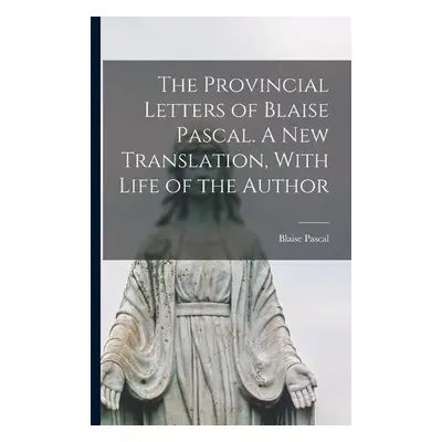 Provincial Letters of Blaise Pascal. A new Translation, With Life of the Author - Pascal, Blaise