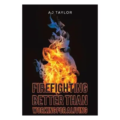 Firefighting: Better than Working for a Living - Taylor, Aj