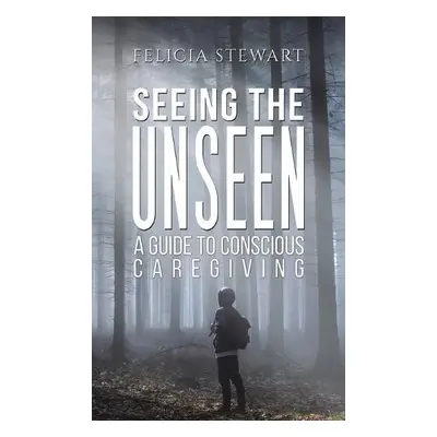 Seeing the Unseen - A Guide to Conscious Caregiving - Somerville, Roger