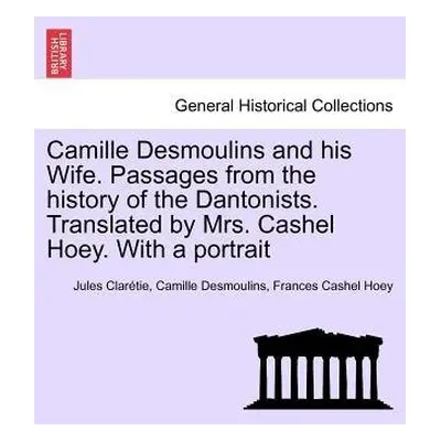 Camille Desmoulins and his Wife. Passages from the history of the Dantonists. Translated by Mrs.