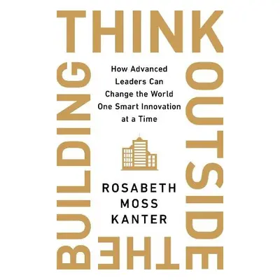 Think Outside The Building - Kanter, Rosabeth Moss