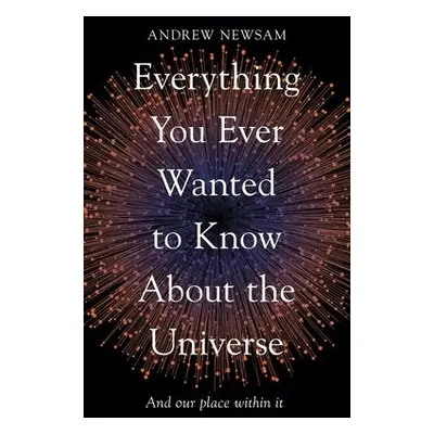 Everything You Ever Wanted to Know About the Universe - Newsam, Professor Andrew