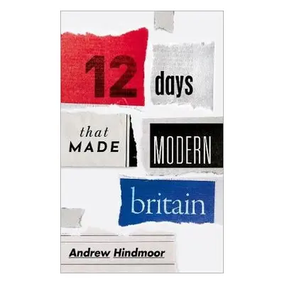 Twelve Days that Made Modern Britain - Hindmoor, Andrew (Professor of Politics and Head of the D