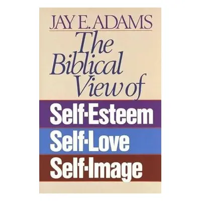 Biblical View of Self-Esteem, Self-Love, and Self-Image - Adams, Jay E.