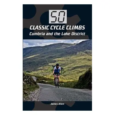 50 Classic Cycle Climbs: Cumbria and the Lake District - Allen, James