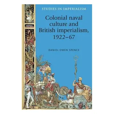 Colonial Naval Culture and British Imperialism, 1922–67 - Spence, Daniel