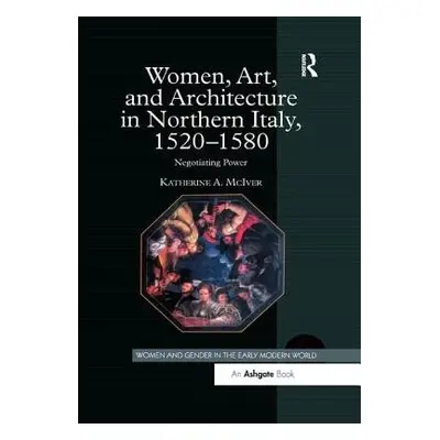 Women, Art, and Architecture in Northern Italy, 1520–1580 - McIver, Katherine A.