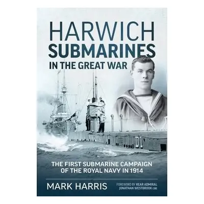 Harwich Submarines in the Great War - Harris, Mark a Westbrook CBE, Rear Admiral Jonathan