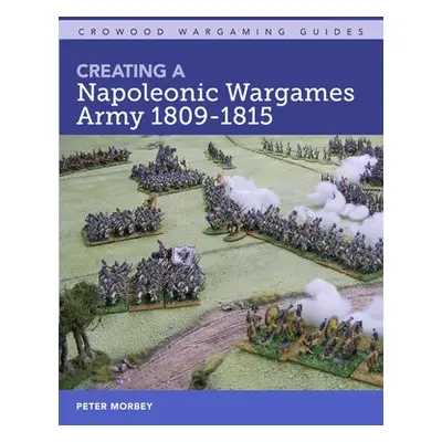 Creating A Napoleonic Wargames Army 1809-1815 - Morbey, Peter