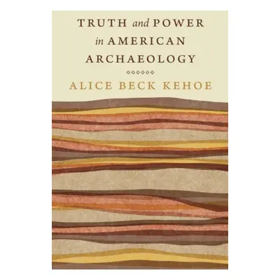 Truth and Power in American Archaeology - Kehoe, Alice Beck