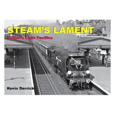 STEAM'S LAMENT Bulleid's Light Pacifics - Derrick, Kevin