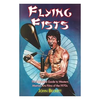 Flying Fists: The Definitive Guide to Western Martial Arts Films of the 1970s - Beckett, John