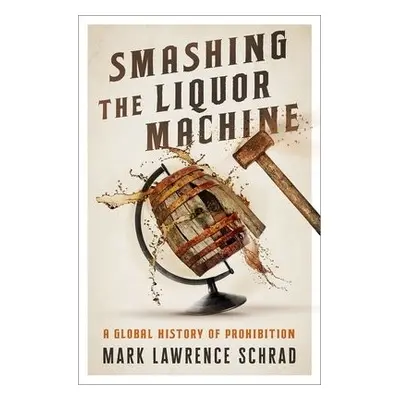 Smashing the Liquor Machine - Schrad, Mark Lawrence (Assistant Professor of Political Science, A