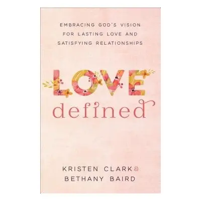 Love Defined – Embracing God`s Vision for Lasting Love and Satisfying Relationships - Clark, Kri