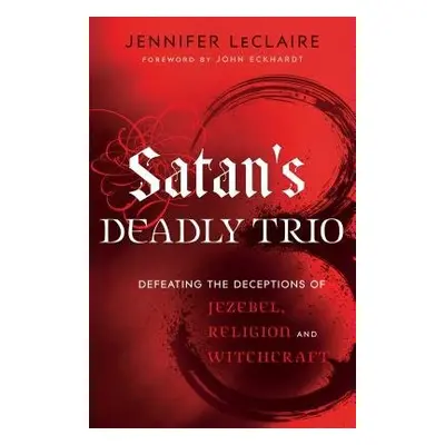 Satan`s Deadly Trio – Defeating the Deceptions of Jezebel, Religion and Witchcraft - Leclaire, J