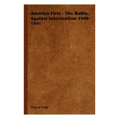 America First - The Battle Against Intervention 1940-1941 - Cole, Wayne