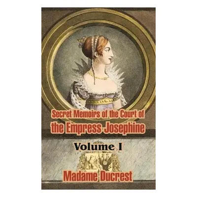 Secret Memoirs of the Court of the Empress Josephine ( Volume I) - Madame Ducrest