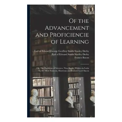 Of the Advancement and Proficiencie of Learning; or, The Partitions of Sciences, Nine Books. Wri