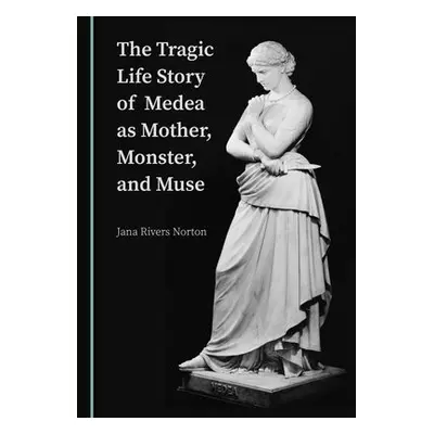 Tragic Life Story of Medea as Mother, Monster, and Muse - Norton, Jana Rivers