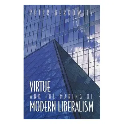 Virtue and the Making of Modern Liberalism - Berkowitz, Peter