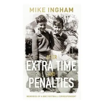 After Extra Time and Penalties: Memories of a BBC Football Correspondent - Ingham, Mike, MBE