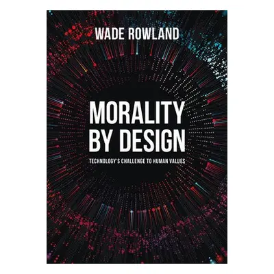 Morality by Design - Technology's Challenge to Human Values - Rowland, Wade